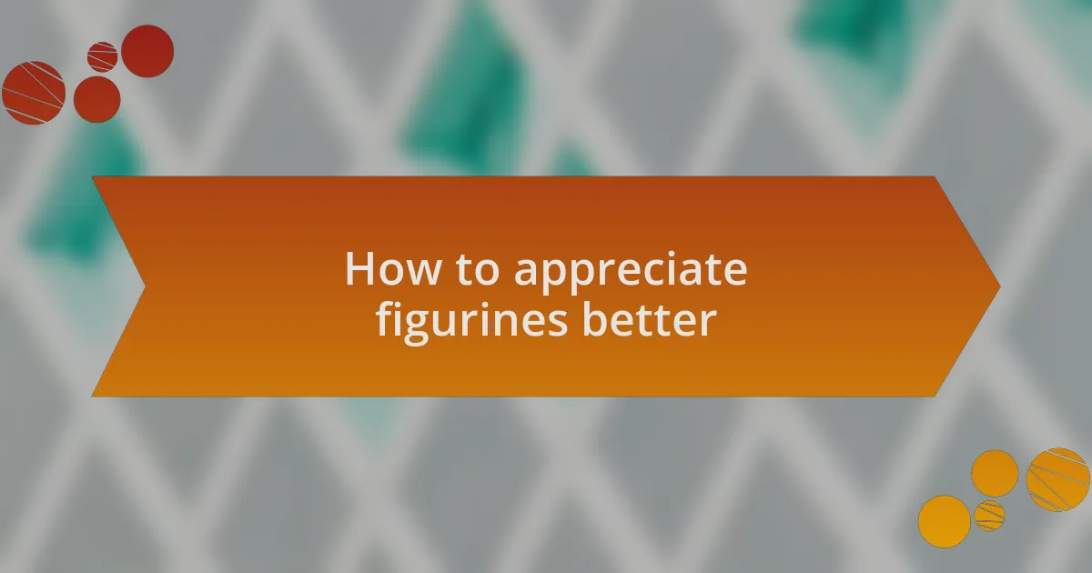 How to appreciate figurines better
