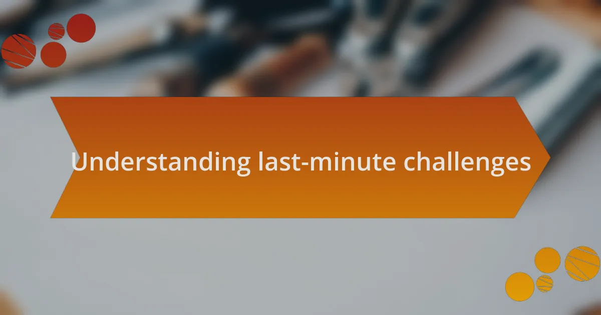 Understanding last-minute challenges